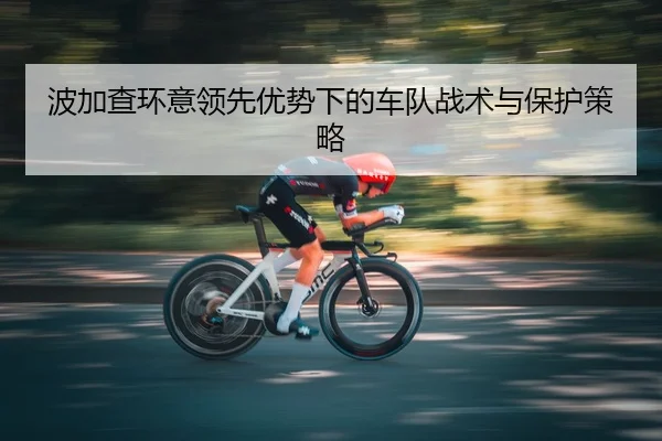 波加查环意领先优势下的车队战术与保护策略