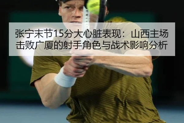 张宁末节15分大心脏表现：山西主场击败广厦的射手角色与战术影响分析