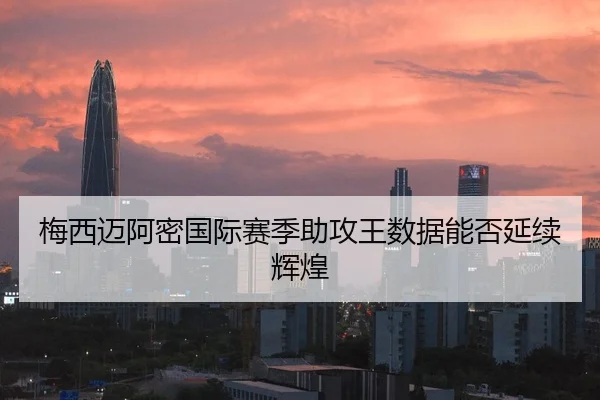 梅西迈阿密国际赛季助攻王数据能否延续辉煌