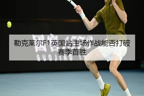 勒克莱尔F1英国站主场作战能否打破赛季首胜