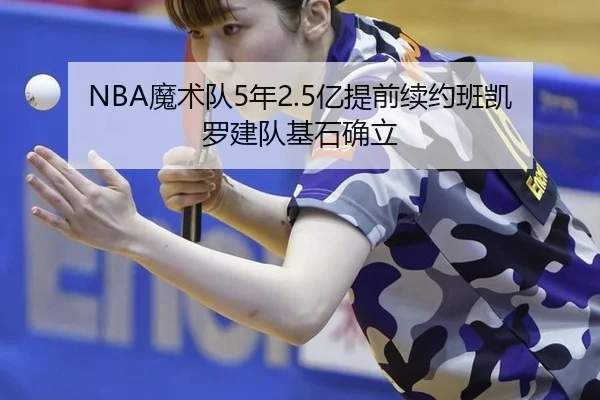 NBA魔术队5年2.5亿提前续约班凯罗建队基石确立