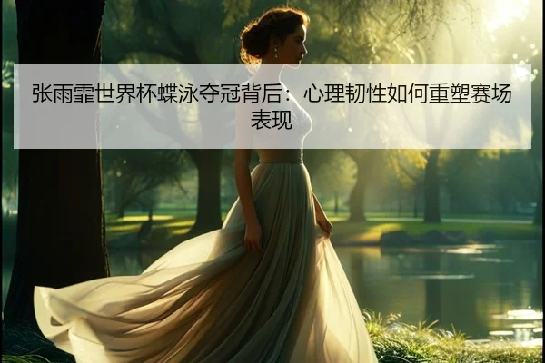 张雨霏世界杯蝶泳夺冠背后：心理韧性如何重塑赛场表现
