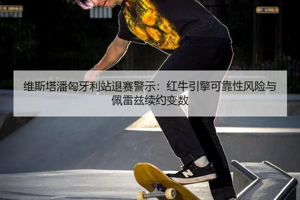 维斯塔潘匈牙利站退赛警示：红牛引擎可靠性风险与佩雷兹续约变数