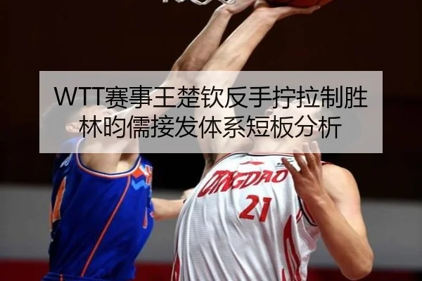 WTT赛事王楚钦反手拧拉制胜 林昀儒接发体系短板分析